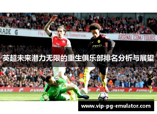 英超未来潜力无限的重生俱乐部排名分析与展望 英超未来潜力无限的重生俱乐部排名分析与展望