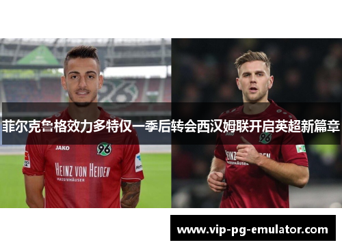 菲尔克鲁格效力多特仅一季后转会西汉姆联开启英超新篇章 菲尔克鲁格效力多特仅一季后转会西汉姆联开启英超新篇章