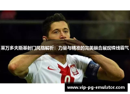 莱万多夫斯基射门风格解析：力量与精准的完美融合展现锋线霸气