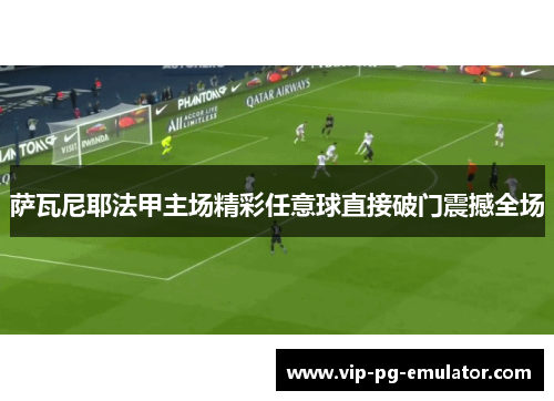萨瓦尼耶法甲主场精彩任意球直接破门震撼全场 萨瓦尼耶法甲主场精彩任意球直接破门震撼全场