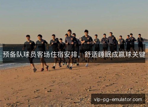 预备队球员客场住宿安排,舒适睡眠成赢球关键 预备队球员客场住宿安排,舒适睡眠成赢球关键