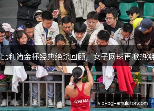 比利简金杯经典绝杀回顾,女子网球再掀热潮 比利简金杯经典绝杀回顾,女子网球再掀热潮