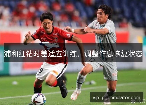 浦和红钻时差适应训练，调整作息恢复状态