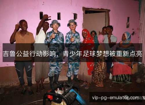 吉鲁公益行动影响,青少年足球梦想被重新点亮 吉鲁公益行动影响,青少年足球梦想被重新点亮