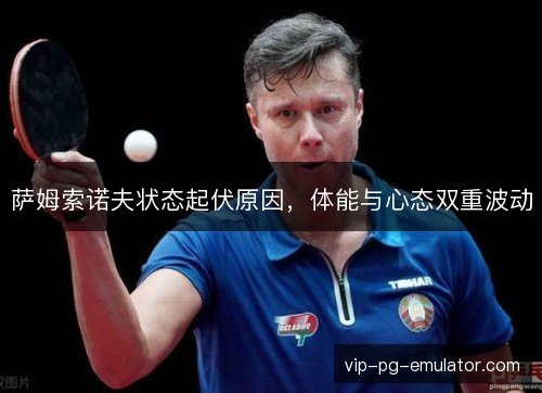 萨姆索诺夫状态起伏原因,体能与心态双重波动 萨姆索诺夫状态起伏原因,体能与心态双重波动