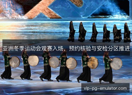 亚洲冬季运动会观赛入场,预约核验与安检分区推进 亚洲冬季运动会观赛入场,预约核验与安检分区推进