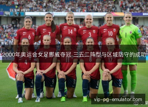 2000年奥运会女足挪威夺冠 三五二阵型与区域防守的成功